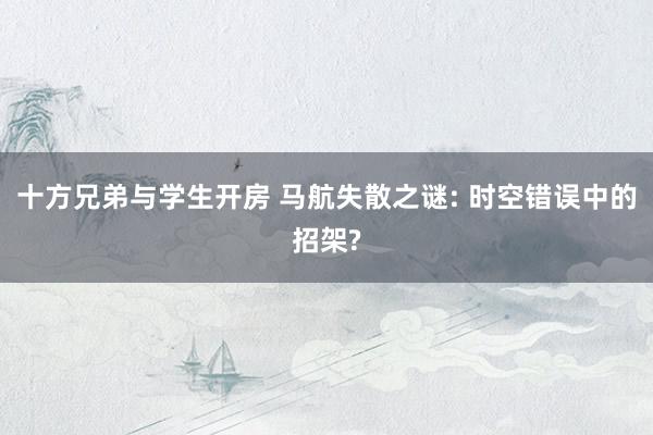 十方兄弟与学生开房 马航失散之谜: 时空错误中的招架?