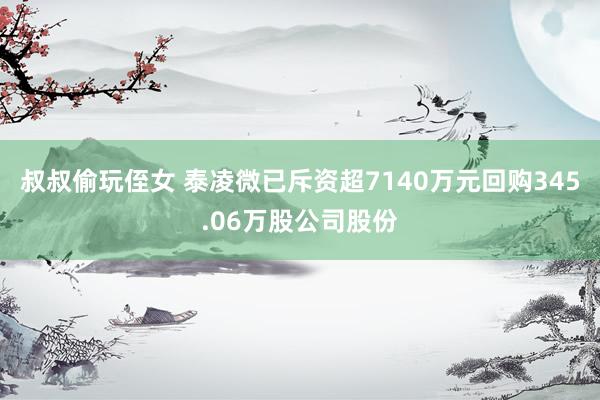 叔叔偷玩侄女 泰凌微已斥资超7140万元回购345.06万股公司股份