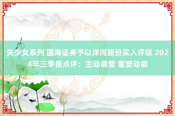 失少女系列 国海证券予以洋河股份买入评级 2024年三季报点评：主动调整 重塑动能