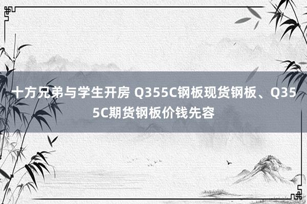 十方兄弟与学生开房 Q355C钢板现货钢板、Q355C期货钢板价钱先容