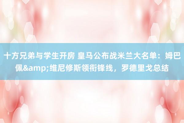 十方兄弟与学生开房 皇马公布战米兰大名单：姆巴佩&维尼修斯领衔锋线，罗德里戈总结