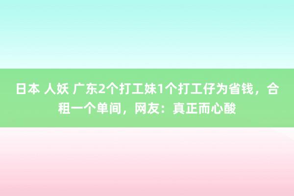 日本 人妖 广东2个打工妹1个打工仔为省钱，合租一个单间，网友：真正而心酸