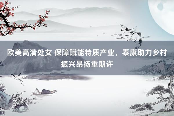 欧美高清处女 保障赋能特质产业，泰康助力乡村振兴昂扬重期许