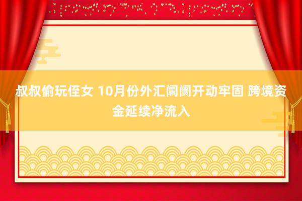 叔叔偷玩侄女 10月份外汇阛阓开动牢固 跨境资金延续净流入