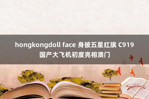 hongkongdoll face 身披五星红旗 C919国产大飞机初度亮相澳门