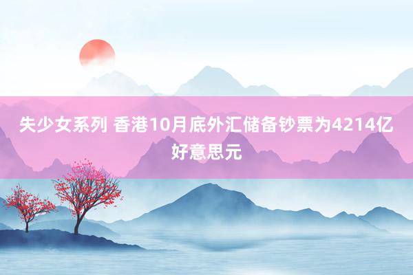 失少女系列 香港10月底外汇储备钞票为4214亿好意思元