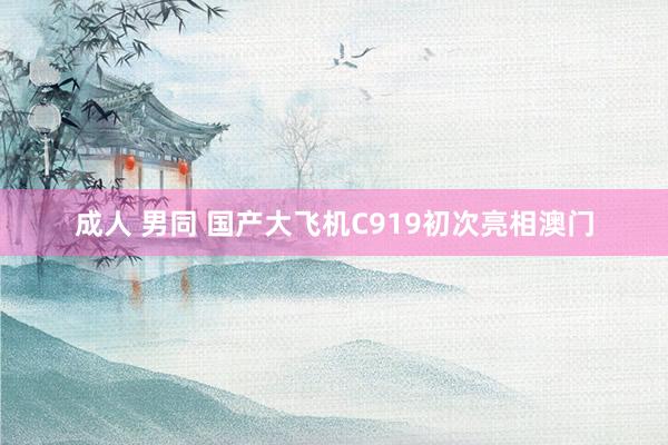 成人 男同 国产大飞机C919初次亮相澳门