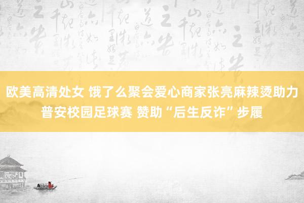 欧美高清处女 饿了么聚会爱心商家张亮麻辣烫助力普安校园足球赛 赞助“后生反诈”步履