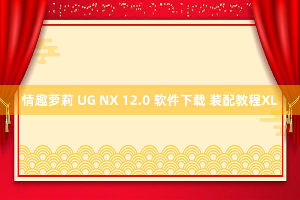 情趣萝莉 UG NX 12.0 软件下载 装配教程XL