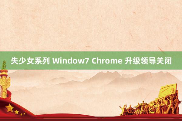 失少女系列 Window7 Chrome 升级领导关闭