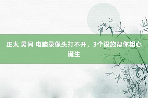 正太 男同 电脑录像头打不开，3个设施帮你粗心诞生