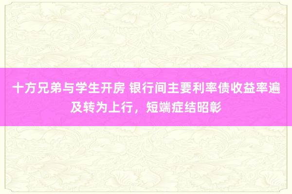 十方兄弟与学生开房 银行间主要利率债收益率遍及转为上行，短端症结昭彰