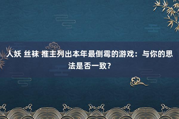 人妖 丝袜 推主列出本年最倒霉的游戏：与你的思法是否一致？