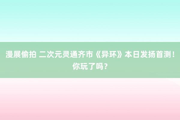 漫展偷拍 二次元灵通齐市《异环》本日发扬首测！你玩了吗？