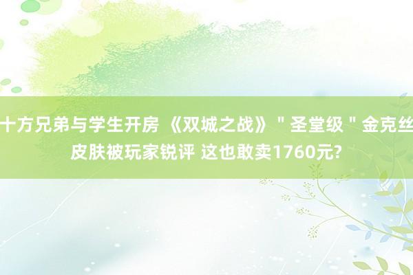 十方兄弟与学生开房 《双城之战》＂圣堂级＂金克丝皮肤被玩家锐评 这也敢卖1760元?