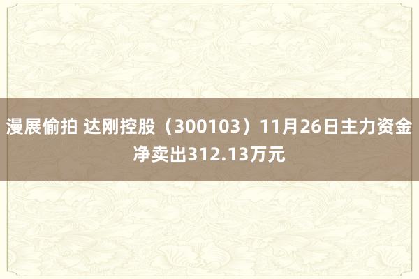 漫展偷拍 达刚控股（300103）11月26日主力资金净卖出312.13万元