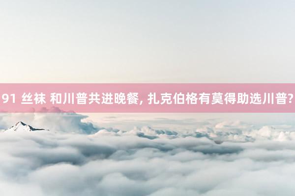 91 丝袜 和川普共进晚餐, 扎克伯格有莫得助选川普?