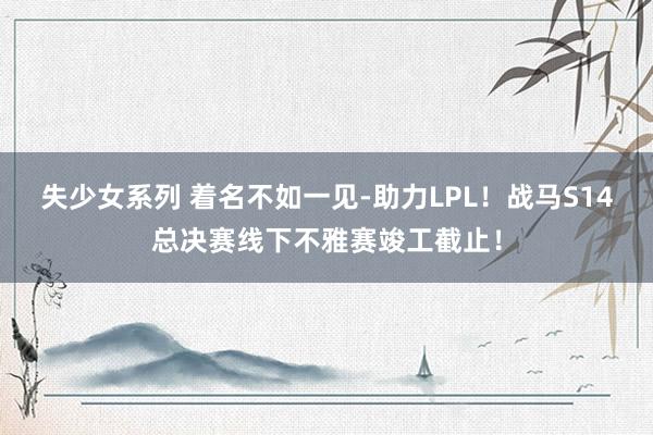 失少女系列 着名不如一见-助力LPL！战马S14总决赛线下不雅赛竣工截止！