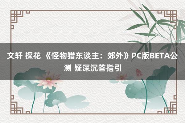 文轩 探花 《怪物猎东谈主：郊外》PC版BETA公测 疑深沉答指引