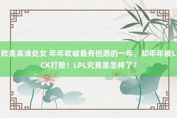 欧美高清处女 年年吹嘘最有但愿的一年，却年年被LCK打脸！LPL究竟是怎样了？