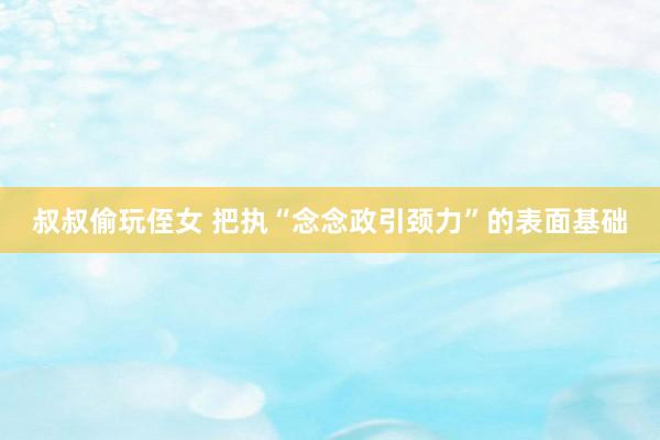 叔叔偷玩侄女 把执“念念政引颈力”的表面基础