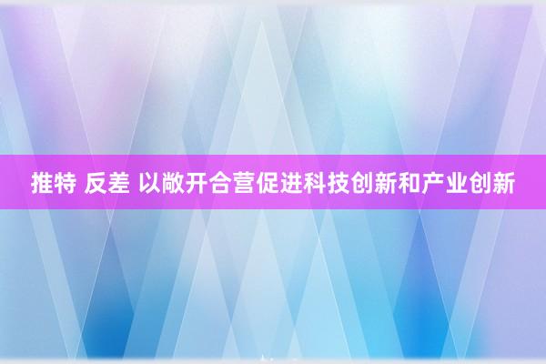 推特 反差 以敞开合营促进科技创新和产业创新