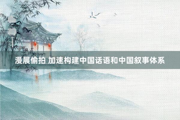 漫展偷拍 加速构建中国话语和中国叙事体系