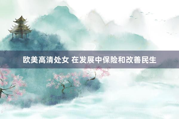欧美高清处女 在发展中保险和改善民生