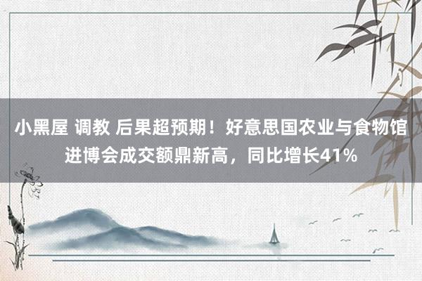 小黑屋 调教 后果超预期！好意思国农业与食物馆进博会成交额鼎新高，同比增长41%