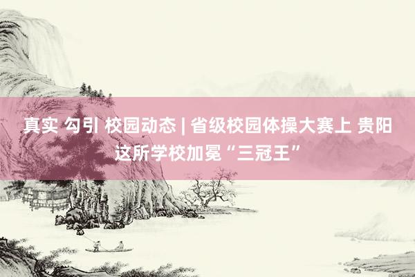 真实 勾引 校园动态 | 省级校园体操大赛上 贵阳这所学校加冕“三冠王”