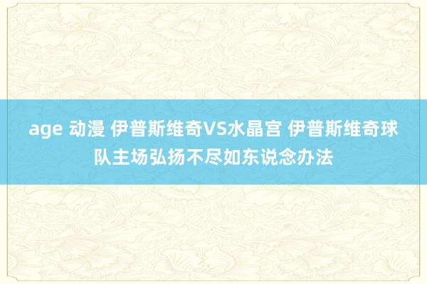 age 动漫 伊普斯维奇VS水晶宫 伊普斯维奇球队主场弘扬不尽如东说念办法