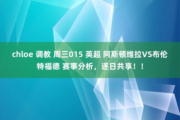 chloe 调教 周三015 英超 阿斯顿维拉VS布伦特福德 赛事分析，逐日共享！！