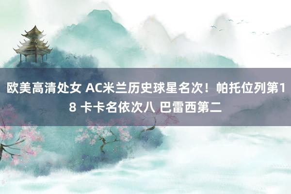 欧美高清处女 AC米兰历史球星名次！帕托位列第18 卡卡名依次八 巴雷西第二