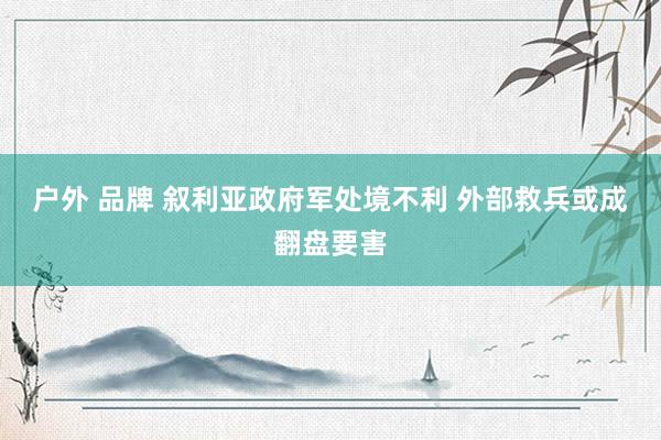 户外 品牌 叙利亚政府军处境不利 外部救兵或成翻盘要害