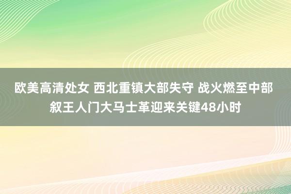 欧美高清处女 西北重镇大部失守 战火燃至中部 叙王人门大马士革迎来关键48小时