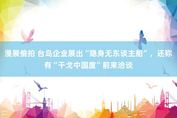 漫展偷拍 台岛企业展出“隐身无东谈主船”，还称有“干戈中国度”前来洽谈