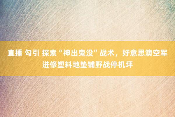 直播 勾引 探索“神出鬼没”战术，好意思澳空军进修塑料地垫铺野战停机坪