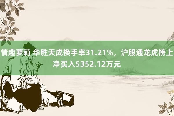 情趣萝莉 华胜天成换手率31.21%，沪股通龙虎榜上净买入5352.12万元