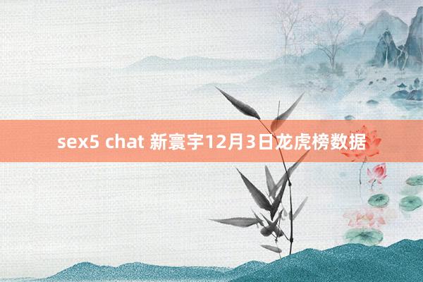 sex5 chat 新寰宇12月3日龙虎榜数据