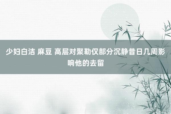 少妇白洁 麻豆 高层对聚勒仅部分沉静　昔日几周影响他的去留