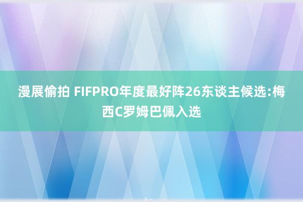 漫展偷拍 FIFPRO年度最好阵26东谈主候选:梅西C罗姆巴佩入选