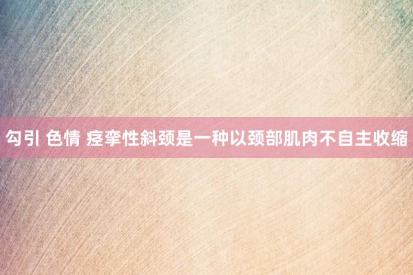 勾引 色情 痉挛性斜颈是一种以颈部肌肉不自主收缩