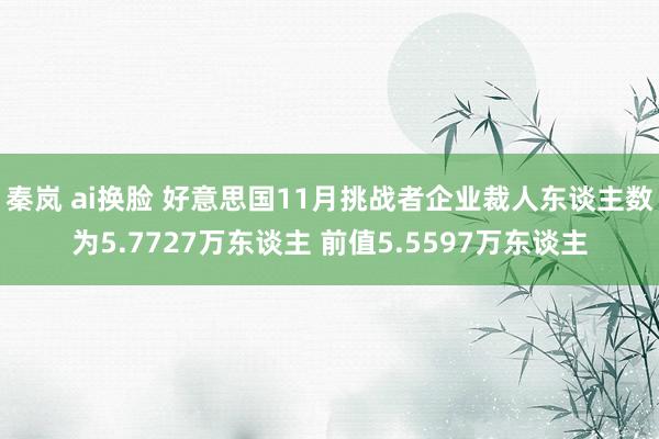秦岚 ai换脸 好意思国11月挑战者企业裁人东谈主数为5.7727万东谈主 前值5.5597万东谈主