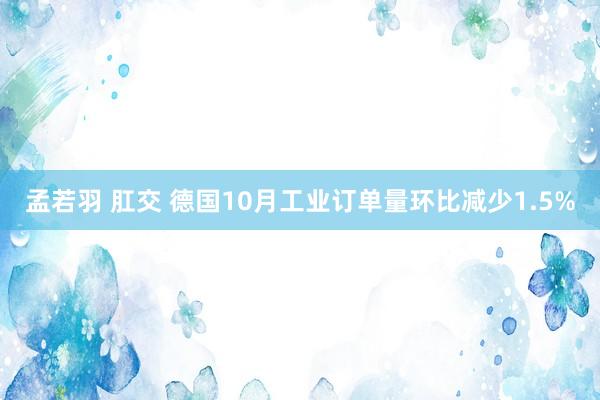 孟若羽 肛交 德国10月工业订单量环比减少1.5%