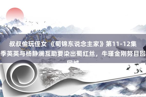 叔叔偷玩侄女 《蜀锦东说念主家》第11-12集：季英英与杨静澜互助要染出蜀红丝，牛瑾金刚努目回城