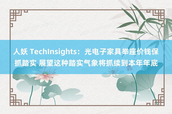 人妖 TechInsights：光电子家具举座价钱保抓踏实 展望这种踏实气象将抓续到本年年底