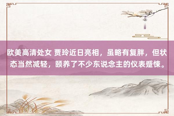 欧美高清处女 贾玲近日亮相，虽略有复胖，但状态当然减轻，颐养了不少东说念主的仪表蹙悚。