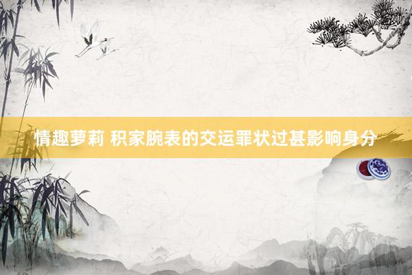 情趣萝莉 积家腕表的交运罪状过甚影响身分