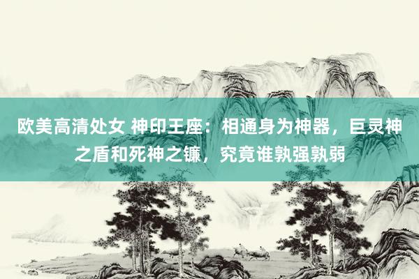 欧美高清处女 神印王座：相通身为神器，巨灵神之盾和死神之镰，究竟谁孰强孰弱