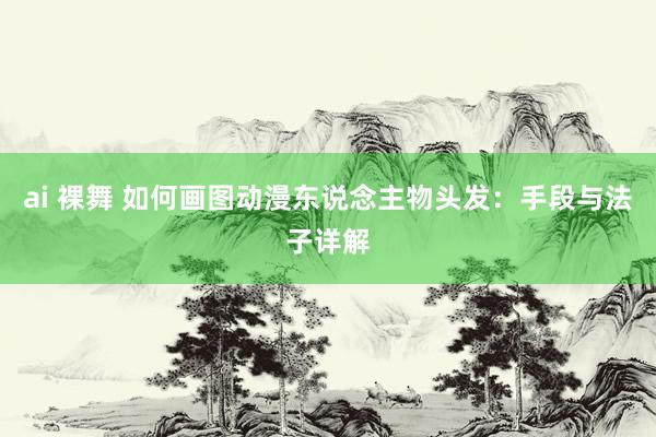 ai 裸舞 如何画图动漫东说念主物头发：手段与法子详解